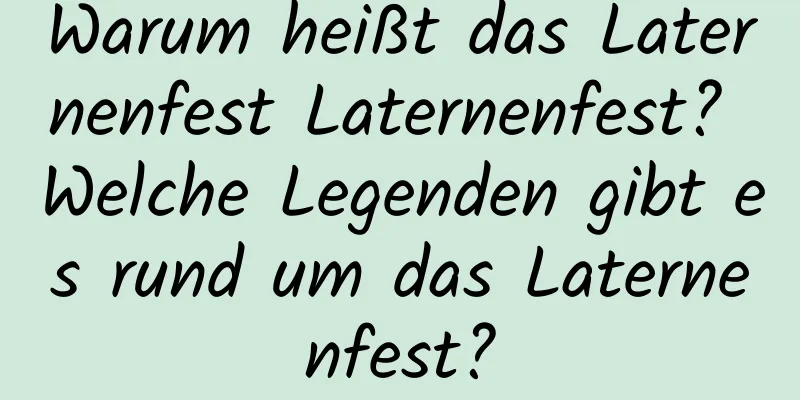 Warum heißt das Laternenfest Laternenfest? Welche Legenden gibt es rund um das Laternenfest?