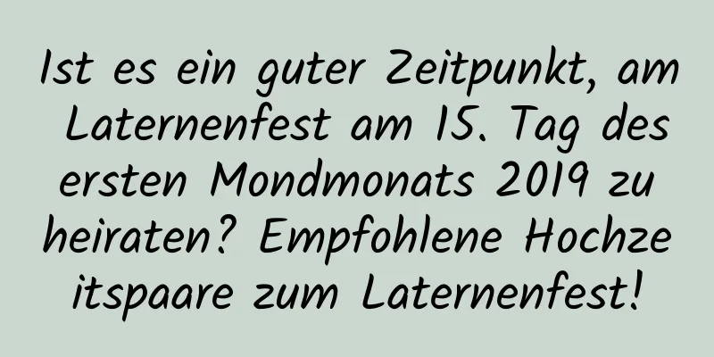 Ist es ein guter Zeitpunkt, am Laternenfest am 15. Tag des ersten Mondmonats 2019 zu heiraten? Empfohlene Hochzeitspaare zum Laternenfest!