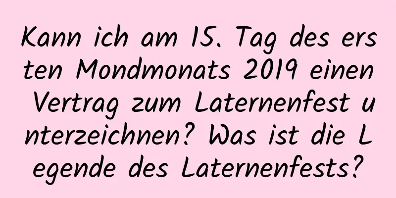 Kann ich am 15. Tag des ersten Mondmonats 2019 einen Vertrag zum Laternenfest unterzeichnen? Was ist die Legende des Laternenfests?