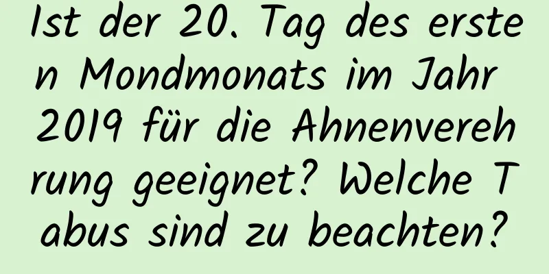 Ist der 20. Tag des ersten Mondmonats im Jahr 2019 für die Ahnenverehrung geeignet? Welche Tabus sind zu beachten?