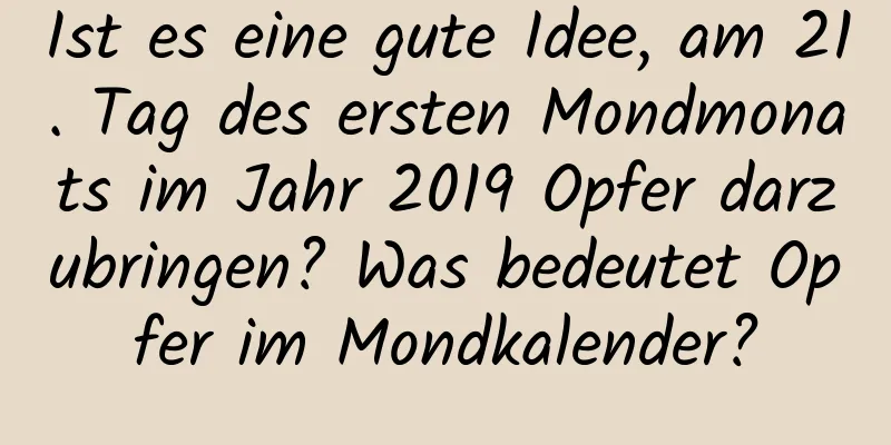 Ist es eine gute Idee, am 21. Tag des ersten Mondmonats im Jahr 2019 Opfer darzubringen? Was bedeutet Opfer im Mondkalender?