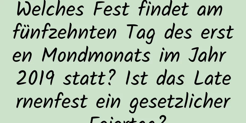 Welches Fest findet am fünfzehnten Tag des ersten Mondmonats im Jahr 2019 statt? Ist das Laternenfest ein gesetzlicher Feiertag?