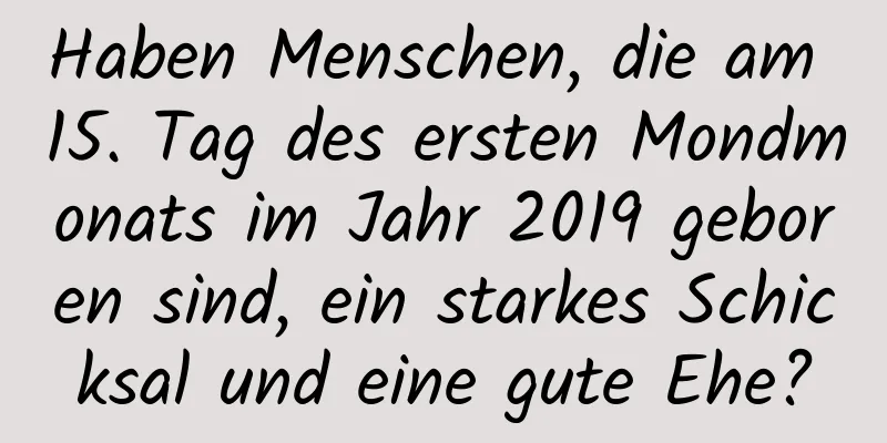 Haben Menschen, die am 15. Tag des ersten Mondmonats im Jahr 2019 geboren sind, ein starkes Schicksal und eine gute Ehe?