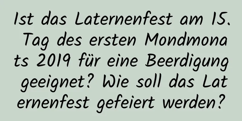 Ist das Laternenfest am 15. Tag des ersten Mondmonats 2019 für eine Beerdigung geeignet? Wie soll das Laternenfest gefeiert werden?