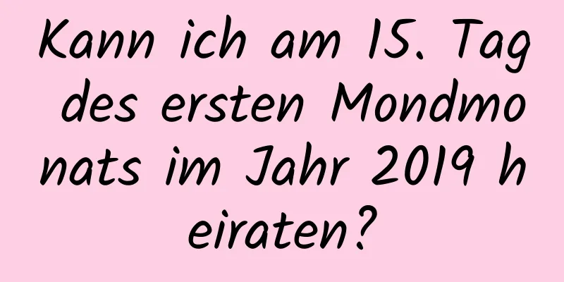 Kann ich am 15. Tag des ersten Mondmonats im Jahr 2019 heiraten?