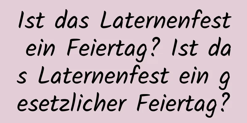 Ist das Laternenfest ein Feiertag? Ist das Laternenfest ein gesetzlicher Feiertag?