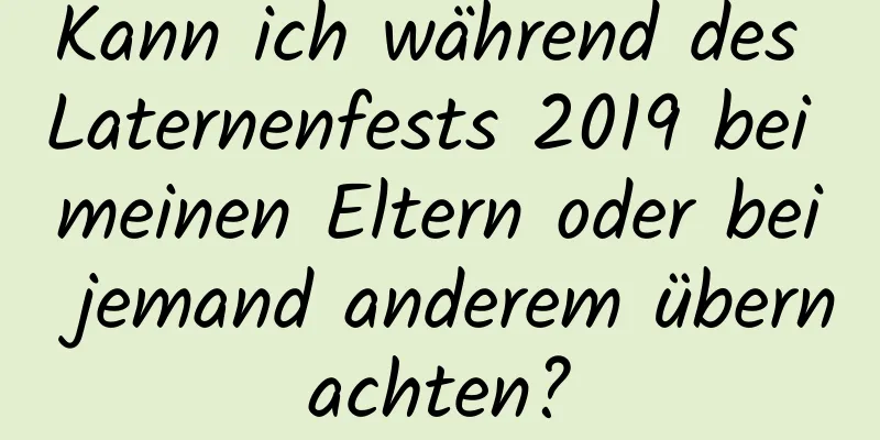 Kann ich während des Laternenfests 2019 bei meinen Eltern oder bei jemand anderem übernachten?