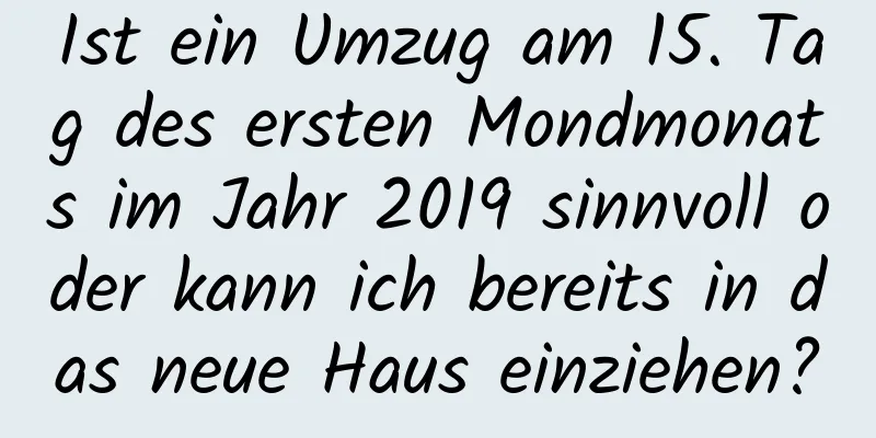 Ist ein Umzug am 15. Tag des ersten Mondmonats im Jahr 2019 sinnvoll oder kann ich bereits in das neue Haus einziehen?