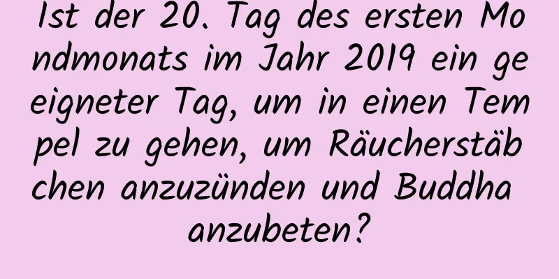 Ist der 20. Tag des ersten Mondmonats im Jahr 2019 ein geeigneter Tag, um in einen Tempel zu gehen, um Räucherstäbchen anzuzünden und Buddha anzubeten?