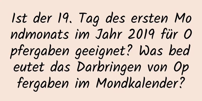 Ist der 19. Tag des ersten Mondmonats im Jahr 2019 für Opfergaben geeignet? Was bedeutet das Darbringen von Opfergaben im Mondkalender?