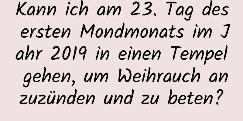 Kann ich am 23. Tag des ersten Mondmonats im Jahr 2019 in einen Tempel gehen, um Weihrauch anzuzünden und zu beten?