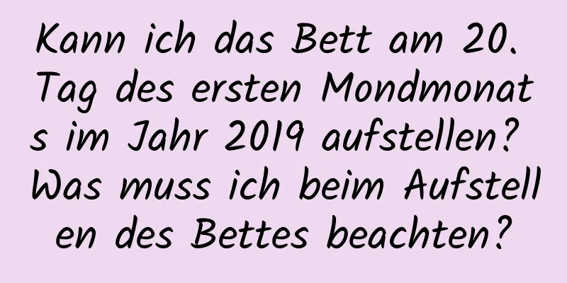 Kann ich das Bett am 20. Tag des ersten Mondmonats im Jahr 2019 aufstellen? Was muss ich beim Aufstellen des Bettes beachten?