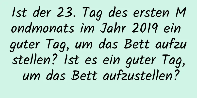 Ist der 23. Tag des ersten Mondmonats im Jahr 2019 ein guter Tag, um das Bett aufzustellen? Ist es ein guter Tag, um das Bett aufzustellen?