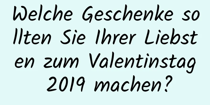 Welche Geschenke sollten Sie Ihrer Liebsten zum Valentinstag 2019 machen?