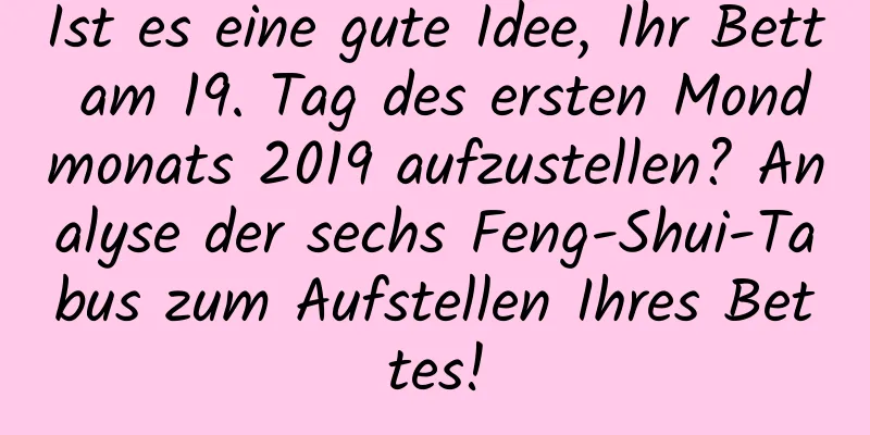 Ist es eine gute Idee, Ihr Bett am 19. Tag des ersten Mondmonats 2019 aufzustellen? Analyse der sechs Feng-Shui-Tabus zum Aufstellen Ihres Bettes!