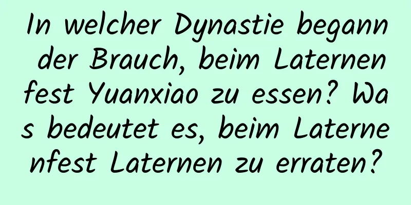 In welcher Dynastie begann der Brauch, beim Laternenfest Yuanxiao zu essen? Was bedeutet es, beim Laternenfest Laternen zu erraten?