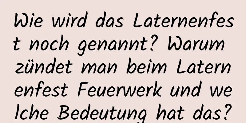 Wie wird das Laternenfest noch genannt? Warum zündet man beim Laternenfest Feuerwerk und welche Bedeutung hat das?