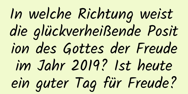 In welche Richtung weist die glückverheißende Position des Gottes der Freude im Jahr 2019? Ist heute ein guter Tag für Freude?