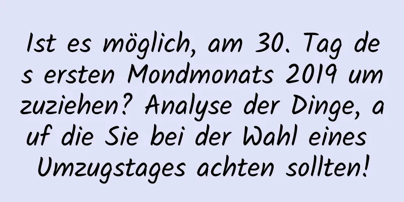 Ist es möglich, am 30. Tag des ersten Mondmonats 2019 umzuziehen? Analyse der Dinge, auf die Sie bei der Wahl eines Umzugstages achten sollten!