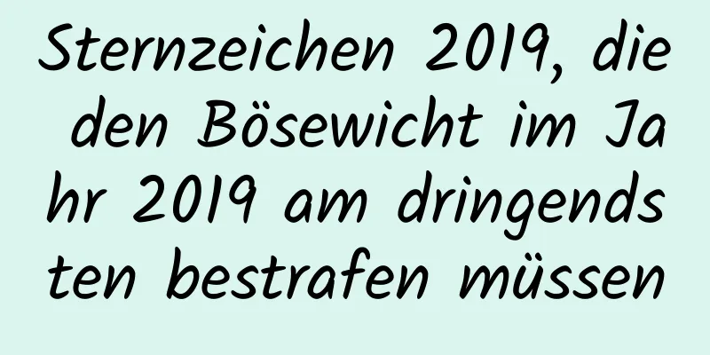 Sternzeichen 2019, die den Bösewicht im Jahr 2019 am dringendsten bestrafen müssen