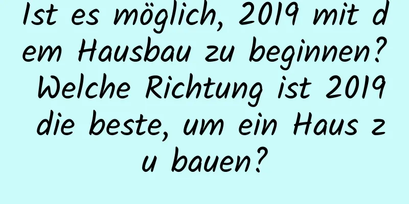 Ist es möglich, 2019 mit dem Hausbau zu beginnen? Welche Richtung ist 2019 die beste, um ein Haus zu bauen?