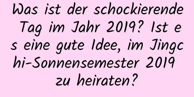 Was ist der schockierende Tag im Jahr 2019? Ist es eine gute Idee, im Jingchi-Sonnensemester 2019 zu heiraten?