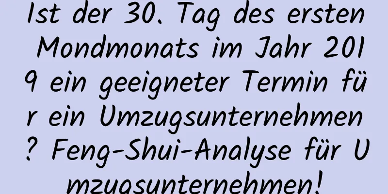 Ist der 30. Tag des ersten Mondmonats im Jahr 2019 ein geeigneter Termin für ein Umzugsunternehmen? Feng-Shui-Analyse für Umzugsunternehmen!