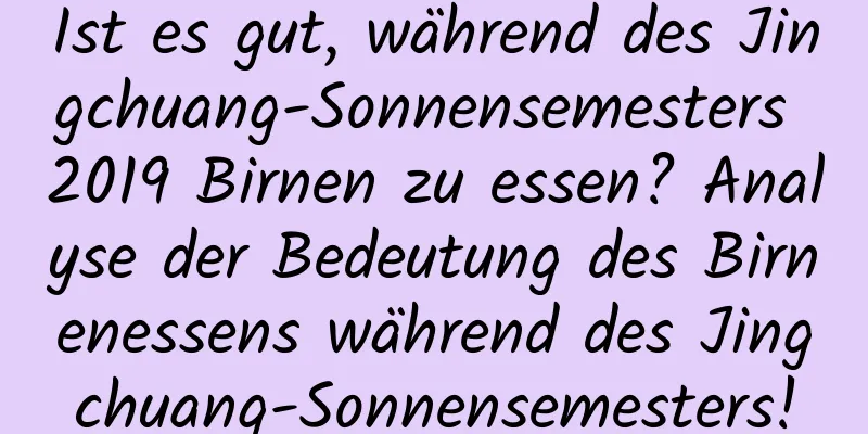 Ist es gut, während des Jingchuang-Sonnensemesters 2019 Birnen zu essen? Analyse der Bedeutung des Birnenessens während des Jingchuang-Sonnensemesters!