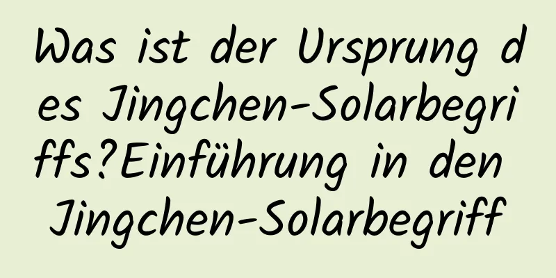 Was ist der Ursprung des Jingchen-Solarbegriffs?Einführung in den Jingchen-Solarbegriff