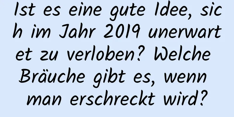 Ist es eine gute Idee, sich im Jahr 2019 unerwartet zu verloben? Welche Bräuche gibt es, wenn man erschreckt wird?