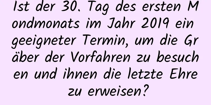 Ist der 30. Tag des ersten Mondmonats im Jahr 2019 ein geeigneter Termin, um die Gräber der Vorfahren zu besuchen und ihnen die letzte Ehre zu erweisen?