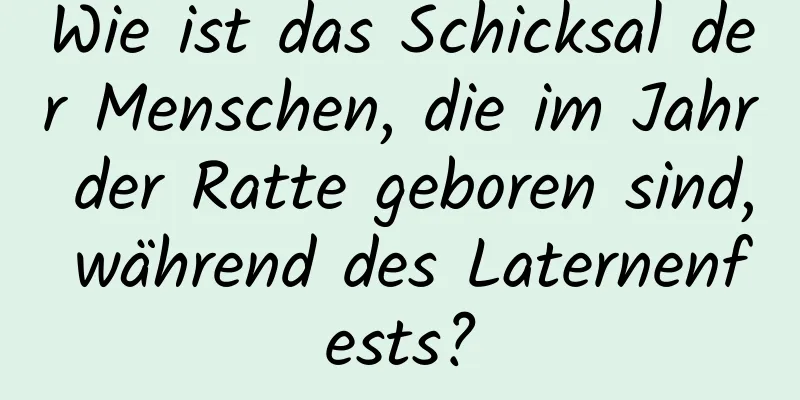 Wie ist das Schicksal der Menschen, die im Jahr der Ratte geboren sind, während des Laternenfests?