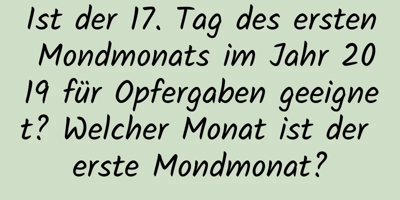 Ist der 17. Tag des ersten Mondmonats im Jahr 2019 für Opfergaben geeignet? Welcher Monat ist der erste Mondmonat?