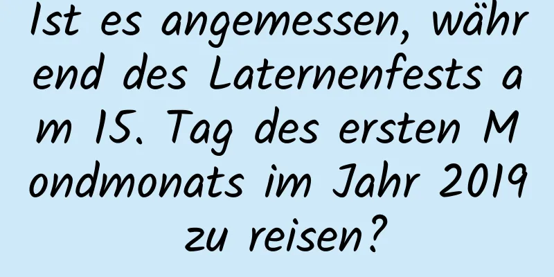 Ist es angemessen, während des Laternenfests am 15. Tag des ersten Mondmonats im Jahr 2019 zu reisen?