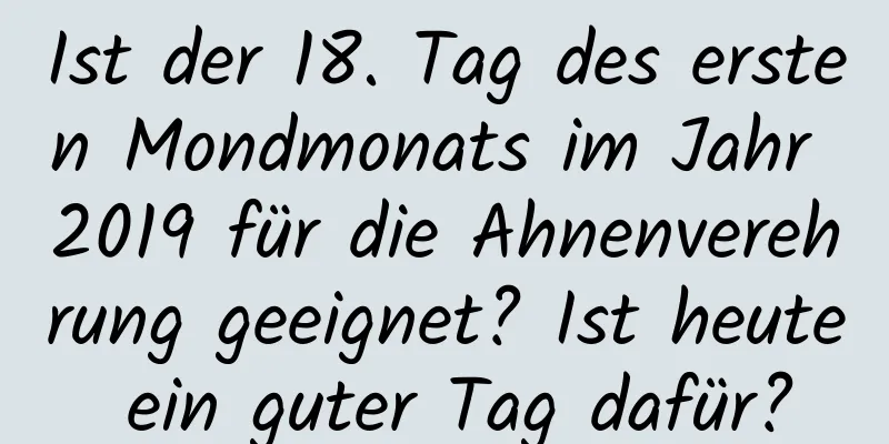 Ist der 18. Tag des ersten Mondmonats im Jahr 2019 für die Ahnenverehrung geeignet? Ist heute ein guter Tag dafür?