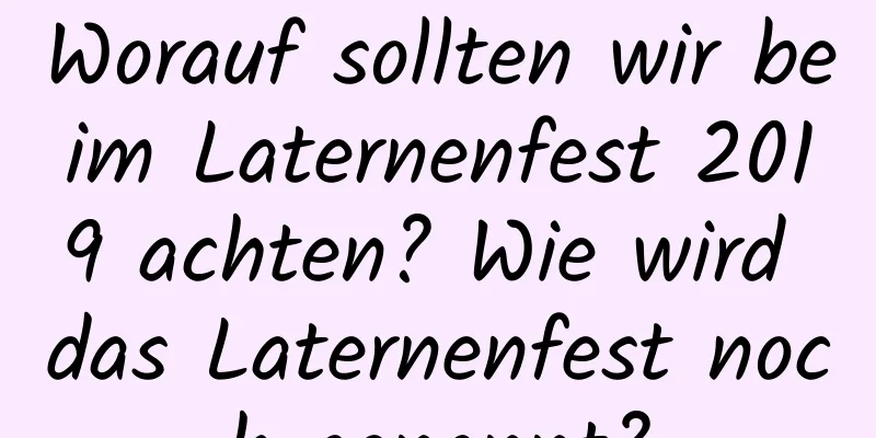 Worauf sollten wir beim Laternenfest 2019 achten? Wie wird das Laternenfest noch genannt?