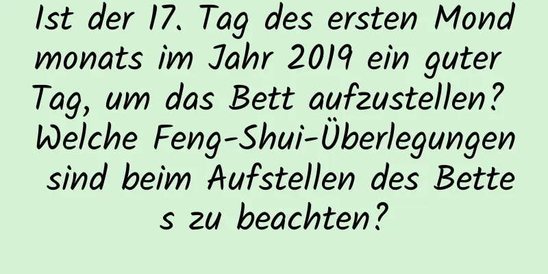 Ist der 17. Tag des ersten Mondmonats im Jahr 2019 ein guter Tag, um das Bett aufzustellen? Welche Feng-Shui-Überlegungen sind beim Aufstellen des Bettes zu beachten?