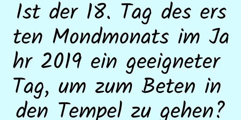 Ist der 18. Tag des ersten Mondmonats im Jahr 2019 ein geeigneter Tag, um zum Beten in den Tempel zu gehen?