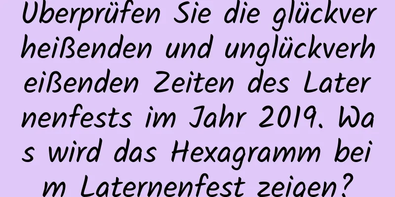 Überprüfen Sie die glückverheißenden und unglückverheißenden Zeiten des Laternenfests im Jahr 2019. Was wird das Hexagramm beim Laternenfest zeigen?