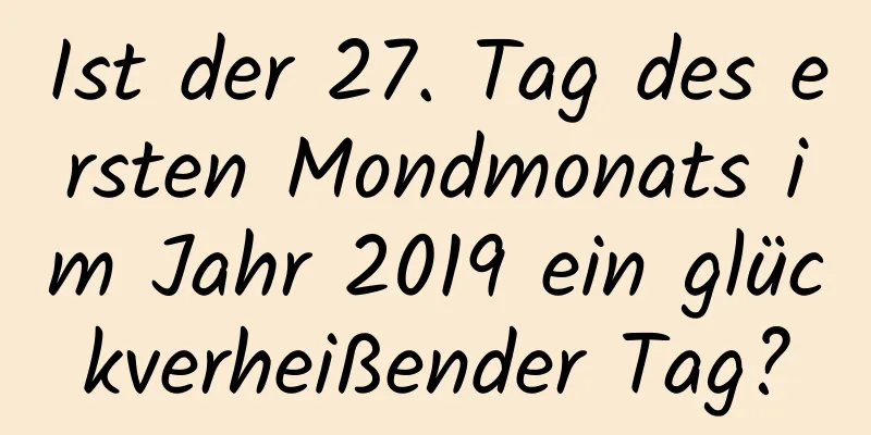 Ist der 27. Tag des ersten Mondmonats im Jahr 2019 ein glückverheißender Tag?