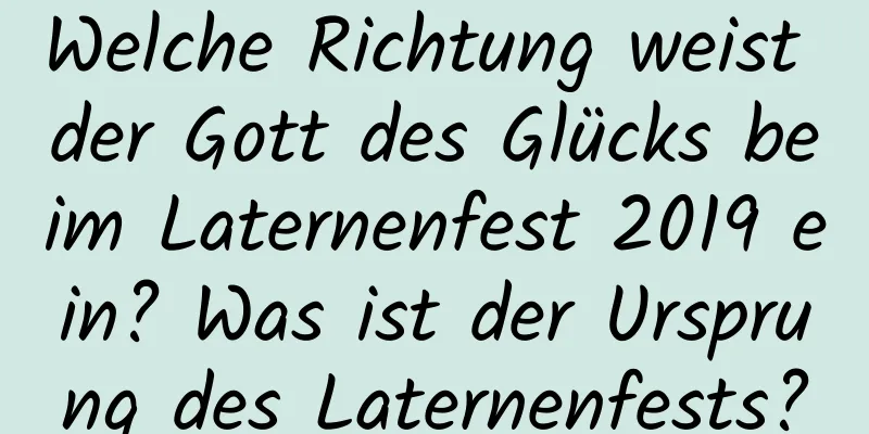 Welche Richtung weist der Gott des Glücks beim Laternenfest 2019 ein? Was ist der Ursprung des Laternenfests?