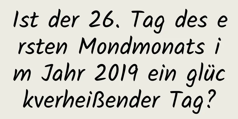 Ist der 26. Tag des ersten Mondmonats im Jahr 2019 ein glückverheißender Tag?