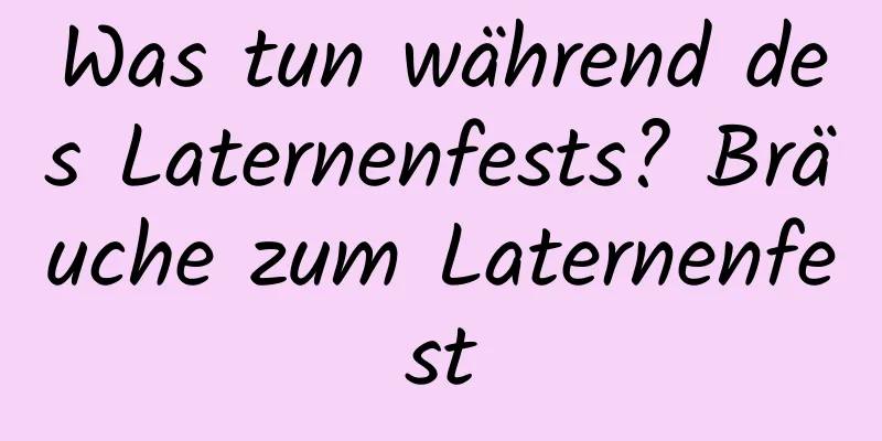 Was tun während des Laternenfests? Bräuche zum Laternenfest