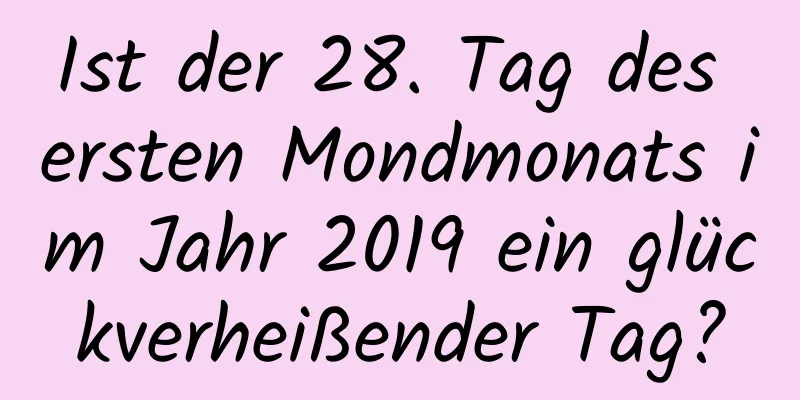 Ist der 28. Tag des ersten Mondmonats im Jahr 2019 ein glückverheißender Tag?