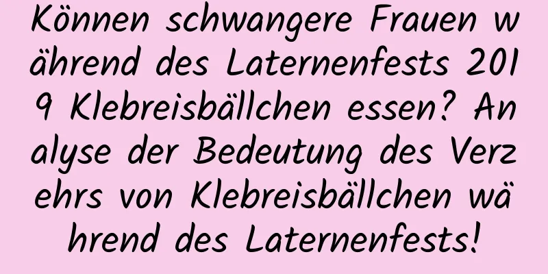 Können schwangere Frauen während des Laternenfests 2019 Klebreisbällchen essen? Analyse der Bedeutung des Verzehrs von Klebreisbällchen während des Laternenfests!