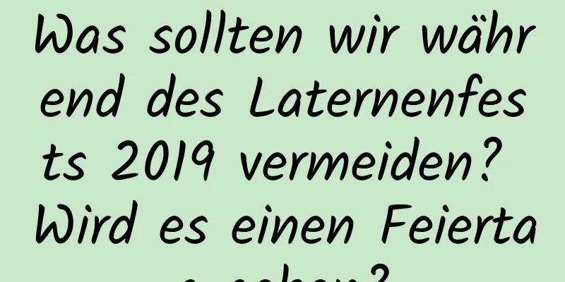 Was sollten wir während des Laternenfests 2019 vermeiden? Wird es einen Feiertag geben?