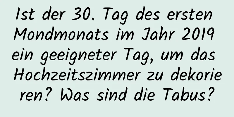 Ist der 30. Tag des ersten Mondmonats im Jahr 2019 ein geeigneter Tag, um das Hochzeitszimmer zu dekorieren? Was sind die Tabus?