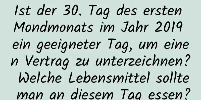 Ist der 30. Tag des ersten Mondmonats im Jahr 2019 ein geeigneter Tag, um einen Vertrag zu unterzeichnen? Welche Lebensmittel sollte man an diesem Tag essen?