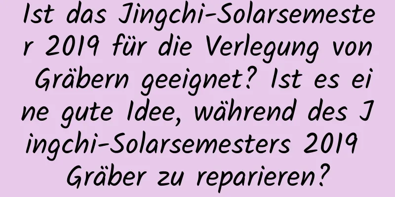 Ist das Jingchi-Solarsemester 2019 für die Verlegung von Gräbern geeignet? Ist es eine gute Idee, während des Jingchi-Solarsemesters 2019 Gräber zu reparieren?