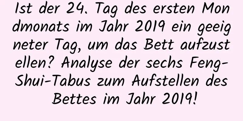 Ist der 24. Tag des ersten Mondmonats im Jahr 2019 ein geeigneter Tag, um das Bett aufzustellen? Analyse der sechs Feng-Shui-Tabus zum Aufstellen des Bettes im Jahr 2019!